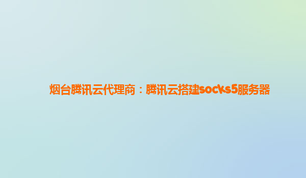 烟台腾讯云代理商：腾讯云搭建socks5服务器