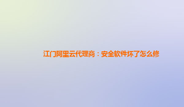 江门阿里云代理商：安全软件坏了怎么修