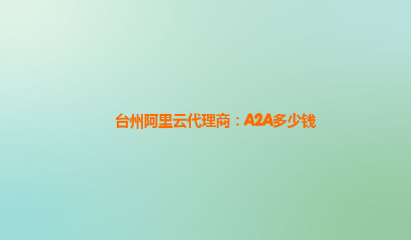 台州阿里云代理商：A2A多少钱