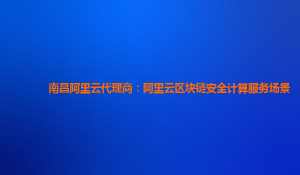 南昌阿里云代理商：阿里云区块链安全计算服务场景