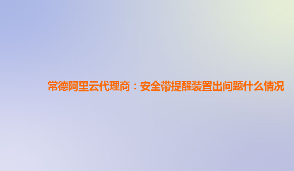 常德阿里云代理商：安全带提醒装置出问题什么情况
