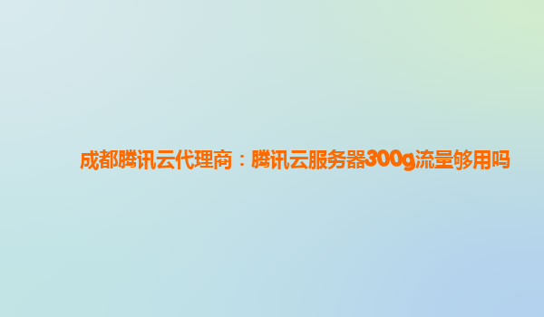 成都腾讯云代理商：腾讯云服务器300g流量够用吗