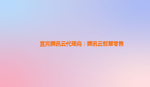 宜宾腾讯云代理商：腾讯云智慧零售