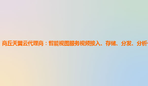商丘天翼云代理商：智能视图服务视频接入、存储、分发、分析一体化平台