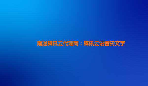 南通腾讯云代理商：腾讯云语音转文字
