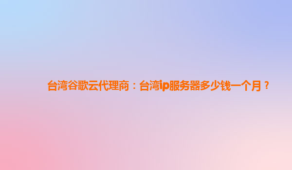 台湾谷歌云代理商：台湾ip服务器多少钱一个月？