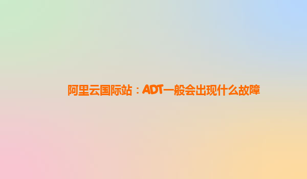 阿里云国际站：ADT一般会出现什么故障