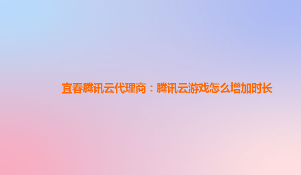 宜春腾讯云代理商：腾讯云游戏怎么增加时长