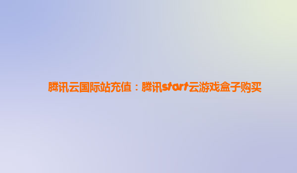 腾讯云国际站充值：腾讯start云游戏盒子购买