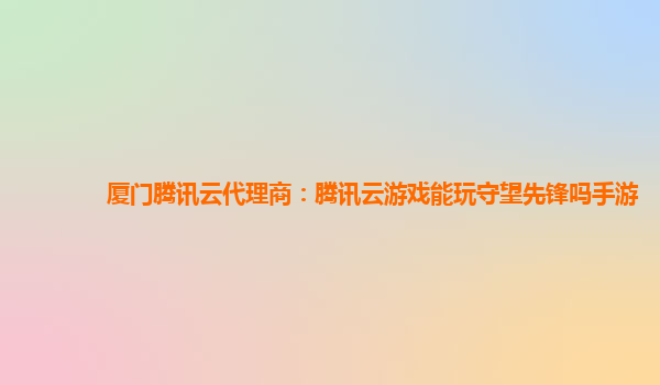 厦门腾讯云代理商：腾讯云游戏能玩守望先锋吗手游