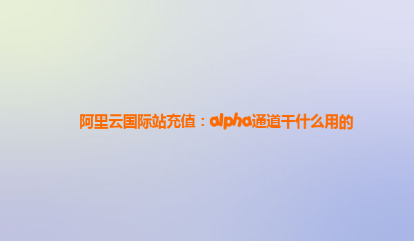 阿里云国际站充值：alpha通道干什么用的