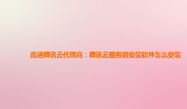 南通腾讯云代理商：腾讯云服务器安装软件怎么安装