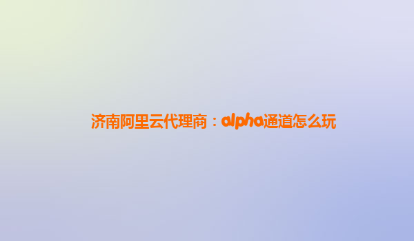 济南阿里云代理商：alpha通道怎么玩
