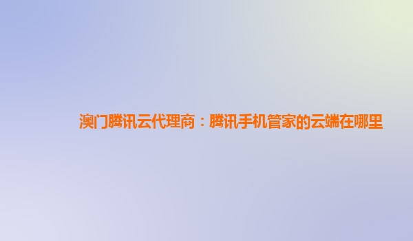 澳门腾讯云代理商：腾讯手机管家的云端在哪里