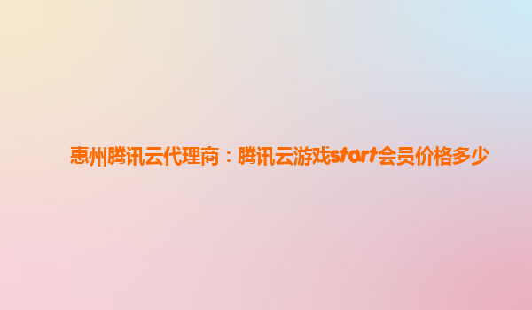 惠州腾讯云代理商：腾讯云游戏start会员价格多少