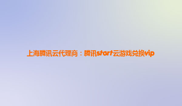 上海腾讯云代理商：腾讯start云游戏兑换vip