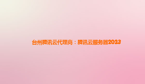 台州腾讯云代理商：腾讯云服务器2023