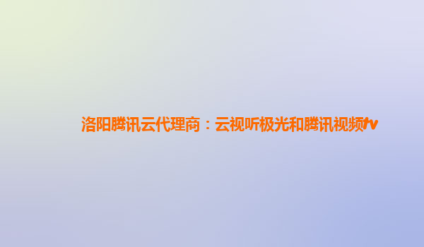 洛阳腾讯云代理商：云视听极光和腾讯视频tv