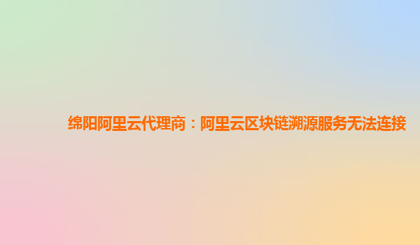 绵阳阿里云代理商：阿里云区块链溯源服务无法连接