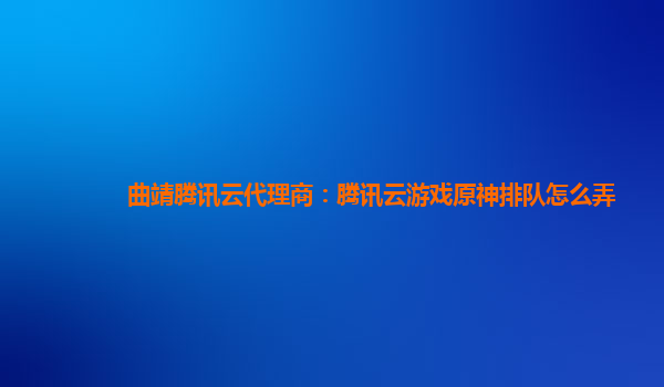 曲靖腾讯云代理商：腾讯云游戏原神排队怎么弄
