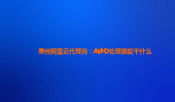 惠州阿里云代理商：AMD处理器能干什么