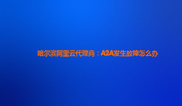哈尔滨阿里云代理商：A2A发生故障怎么办
