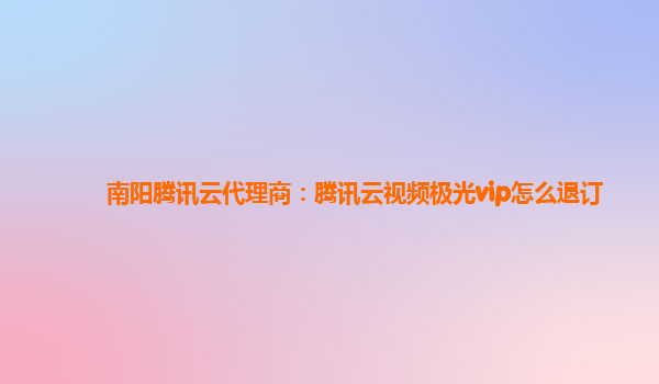 南阳腾讯云代理商：腾讯云视频极光vip怎么退订