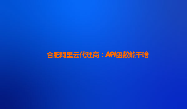 合肥阿里云代理商：API函数能干啥