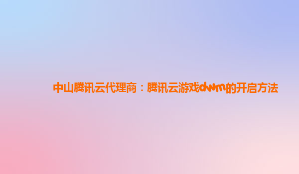中山腾讯云代理商：腾讯云游戏dwm的开启方法