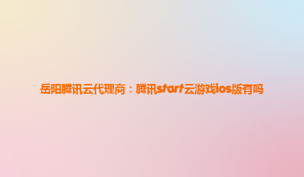 岳阳腾讯云代理商：腾讯start云游戏ios版有吗