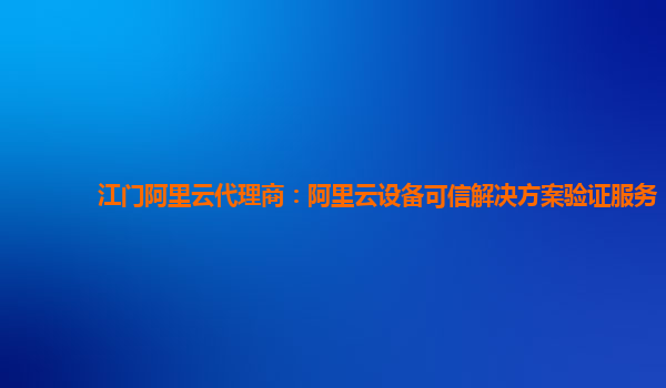 江门阿里云代理商：阿里云设备可信解决方案验证服务