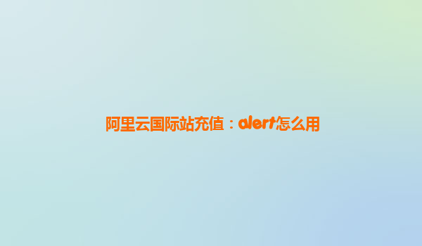 阿里云国际站充值：alert怎么用