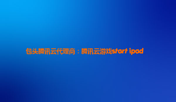 包头腾讯云代理商：腾讯云游戏start ipad