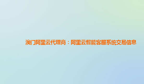 澳门阿里云代理商：阿里云智能客服系统交易信息