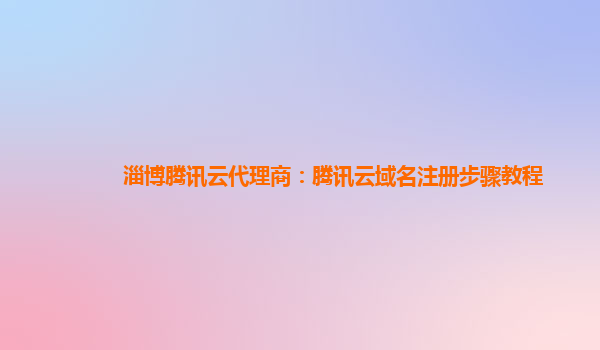 淄博腾讯云代理商：腾讯云域名注册步骤教程