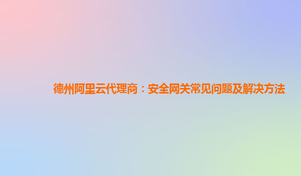 德州阿里云代理商：安全网关常见问题及解决方法