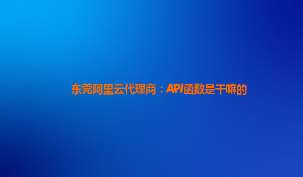 东莞阿里云代理商：API函数是干嘛的