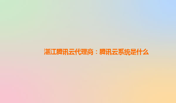 湛江腾讯云代理商：腾讯云系统是什么