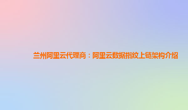 兰州阿里云代理商：阿里云数据指纹上链架构介绍