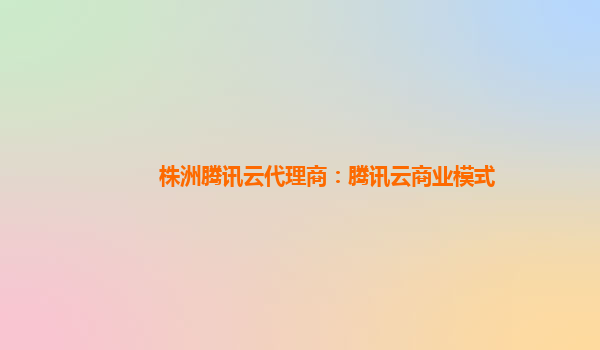 株洲腾讯云代理商：腾讯云商业模式