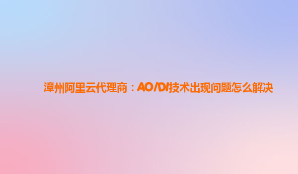 漳州阿里云代理商：AO/DI技术出现问题怎么解决