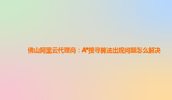 佛山阿里云代理商：A*搜寻算法出现问题怎么解决