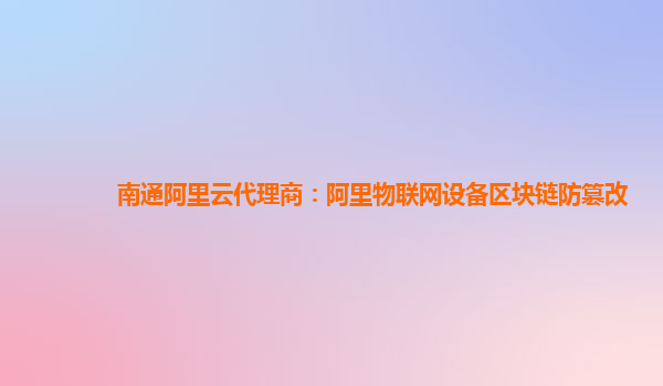 南通阿里云代理商：阿里物联网设备区块链防篡改