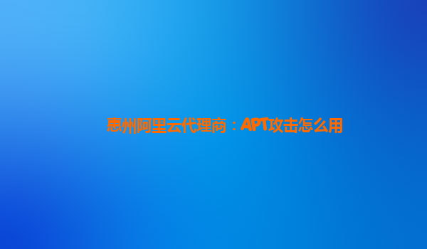 惠州阿里云代理商：APT攻击怎么用