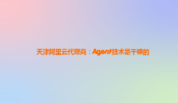 天津阿里云代理商：Agent技术是干嘛的
