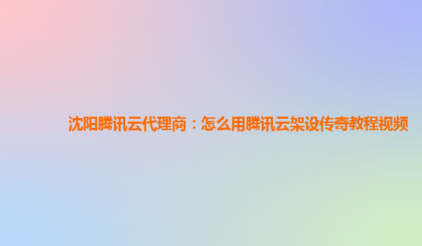 沈阳腾讯云代理商：怎么用腾讯云架设传奇教程视频