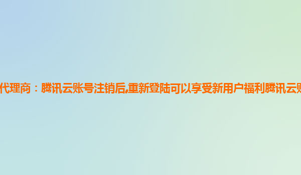 济南腾讯云代理商：腾讯云账号注销后,重新登陆可以享受新用户福利腾讯云账号注销了还可以找回来吗