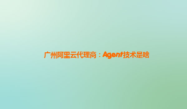 广州阿里云代理商：Agent技术是啥