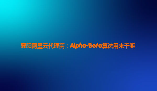 襄阳阿里云代理商：Alpha-Beta算法用来干嘛