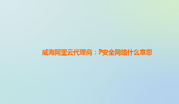 威海阿里云代理商：?安全网络什么意思